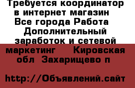 Требуется координатор в интернет-магазин - Все города Работа » Дополнительный заработок и сетевой маркетинг   . Кировская обл.,Захарищево п.